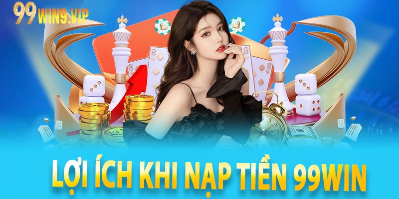 Lợi ích khi nạp tiền 99win